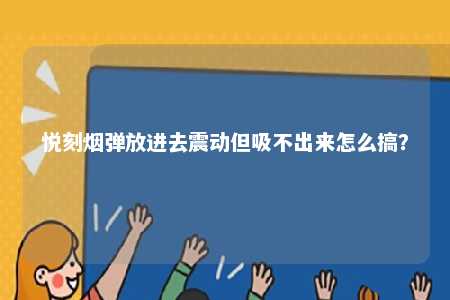 悦刻烟弹放进去震动但吸不出来怎么搞？